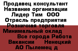 Продавец-консультант › Название организации ­ Лидер Тим, ООО › Отрасль предприятия ­ Розничная торговля › Минимальный оклад ­ 140 000 - Все города Работа » Вакансии   . Ненецкий АО,Пылемец д.